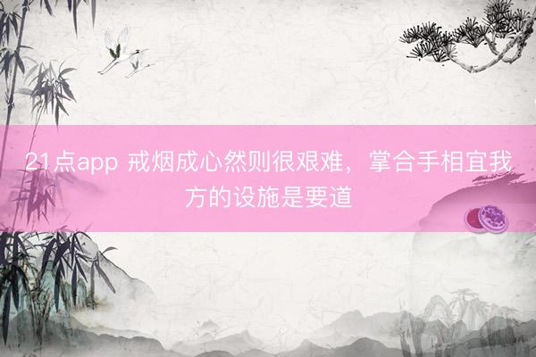 21点app 戒烟成心然则很艰难，掌合手相宜我方的设施是要道