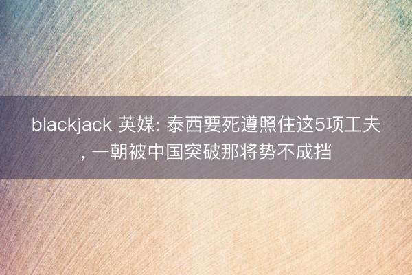 blackjack 英媒: 泰西要死遵照住这5项工夫， 一朝被中国突破那将势不成挡