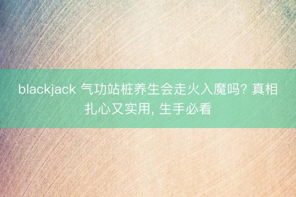 blackjack 气功站桩养生会走火入魔吗? 真相扎心又实用， 生手必看