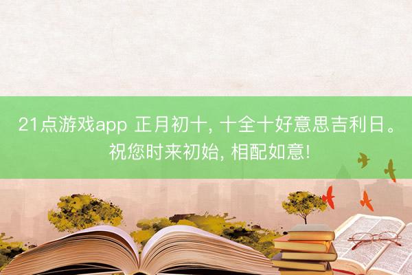 21点游戏app 正月初十， 十全十好意思吉利日。 祝您时来初始， 相配如意!