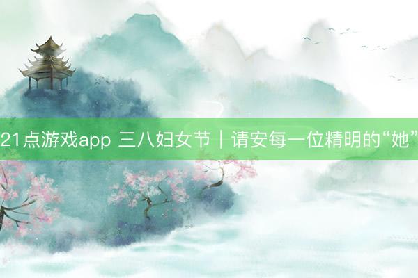 21点游戏app 三八妇女节｜请安每一位精明的“她”