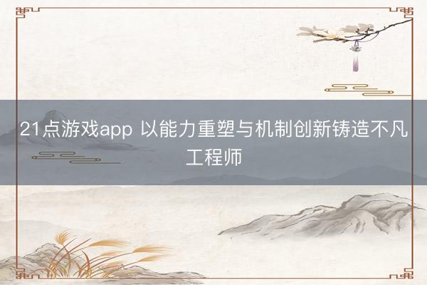 21点游戏app 以能力重塑与机制创新铸造不凡工程师
