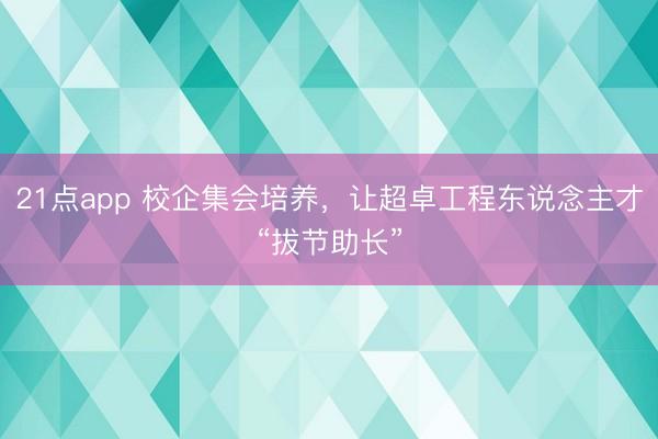 21点app 校企集会培养,让超卓工程东说念主才“拔节助长”