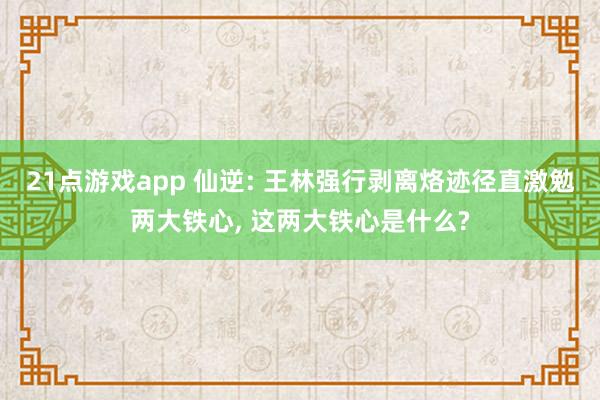21点游戏app 仙逆: 王林强行剥离烙迹径直激勉两大铁心， 这两大铁心是什么?