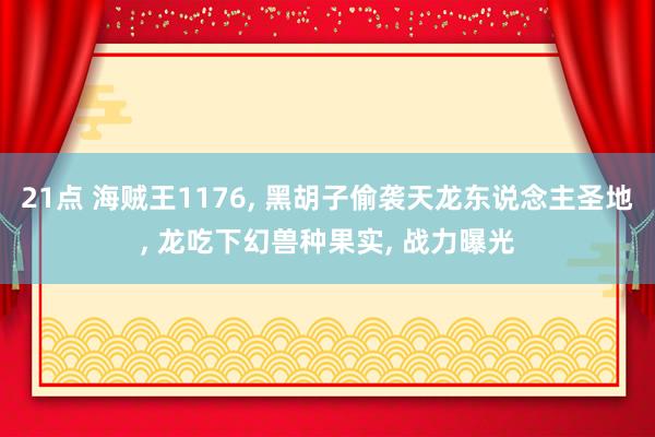 21点 海贼王1176， 黑胡子偷袭天龙东说念主圣地， 龙吃下幻兽种果实， 战力曝光