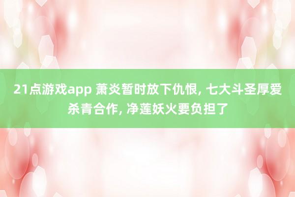 21点游戏app 萧炎暂时放下仇恨， 七大斗圣厚爱杀青合作， 净莲妖火要负担了