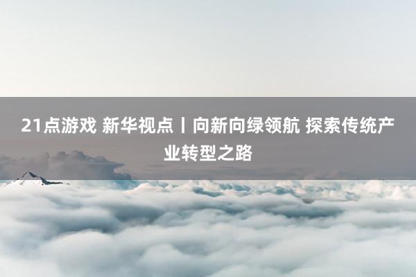 21点游戏 新华视点丨向新向绿领航 探索传统产业转型之路