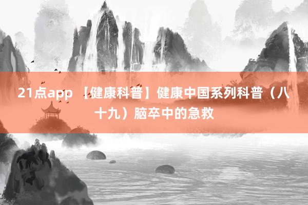 21点app 【健康科普】健康中国系列科普（八十九）脑卒中的急救