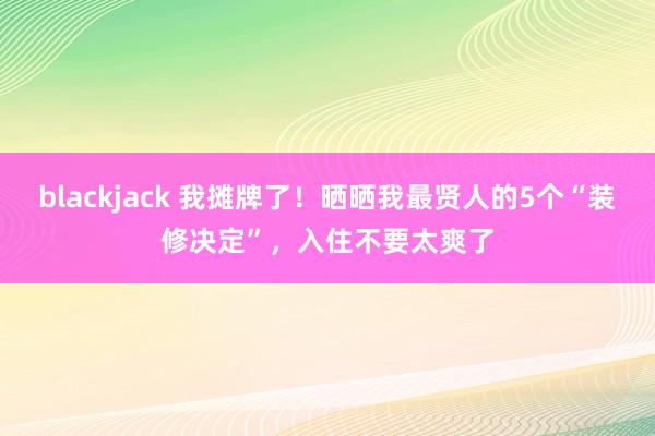 blackjack 我摊牌了！晒晒我最贤人的5个“装修决定”，入住不要太爽了
