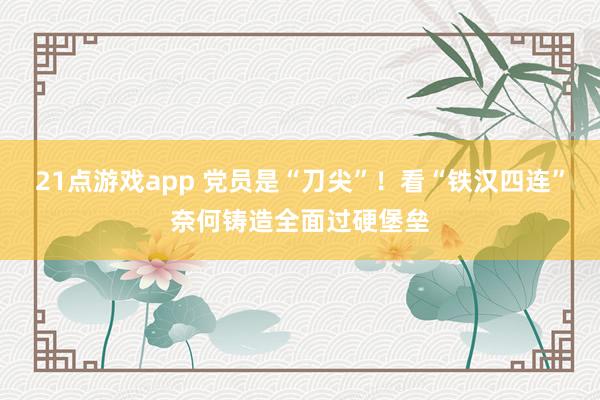 21点游戏app 党员是“刀尖”！看“铁汉四连”奈何铸造全面过硬堡垒