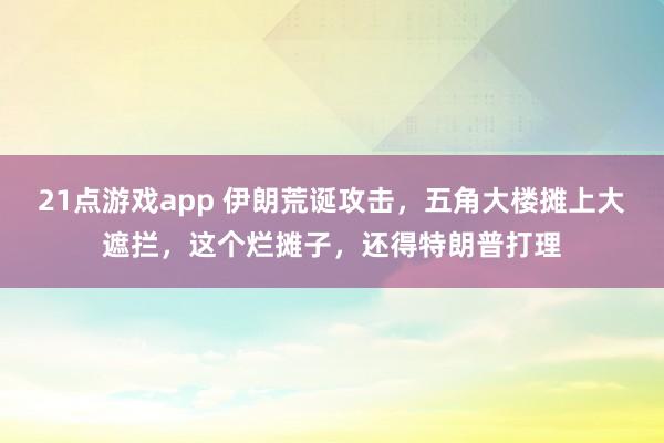 21点游戏app 伊朗荒诞攻击，五角大楼摊上大遮拦，这个烂摊子，还得特朗普打理