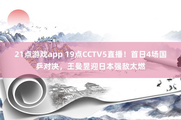 21点游戏app 19点CCTV5直播！首日4场国乒对决，王曼昱迎日本强敌太燃