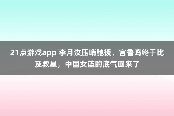 21点游戏app 李月汝压哨驰援，宫鲁鸣终于比及救星，中国女篮的底气回来了