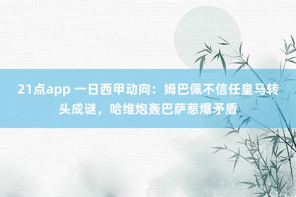 21点app 一日西甲动向：姆巴佩不信任皇马转头成谜，哈维炮轰巴萨惹爆矛盾