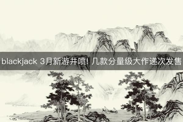 blackjack 3月新游井喷! 几款分量级大作递次发售