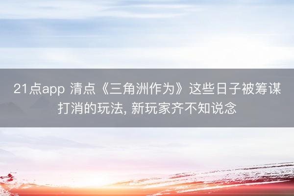 21点app 清点《三角洲作为》这些日子被筹谋打消的玩法， 新玩家齐不知说念