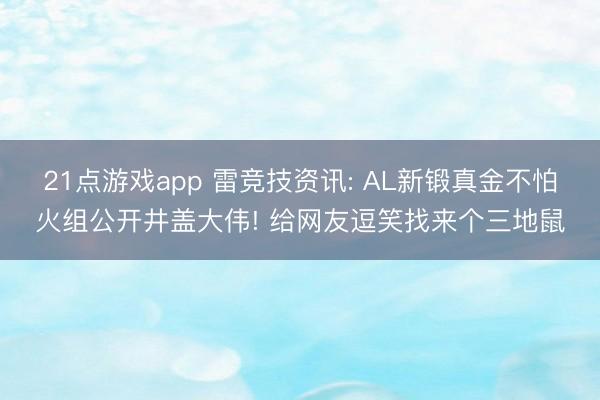 21点游戏app 雷竞技资讯: AL新锻真金不怕火组公开井盖大伟! 给网友逗笑找来个三地鼠