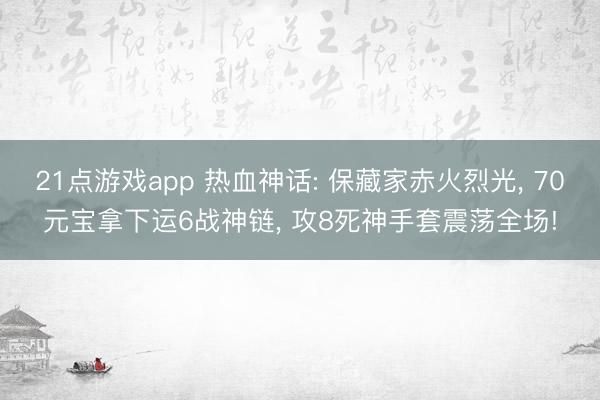 21点游戏app 热血神话: 保藏家赤火烈光， 70元宝拿下运6战神链， 攻8死神手套震荡全场!