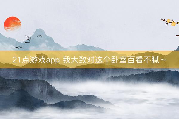 21点游戏app 我大致对这个卧室百看不腻～