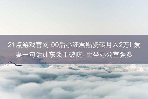 21点游戏官网 00后小细君贴瓷砖月入2万! 爱妻一句话让东谈主破防: 比坐办公室强多