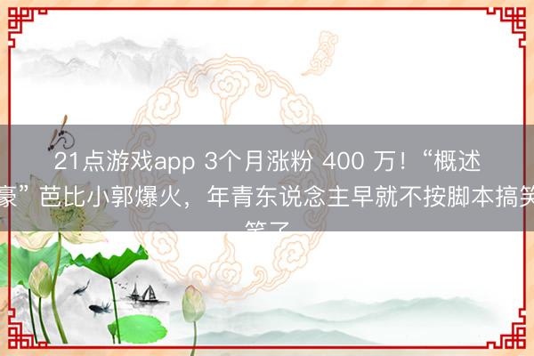21点游戏app 3个月涨粉 400 万！“概述文豪” 芭比小郭爆火，年青东说念主早就不按脚本搞笑了