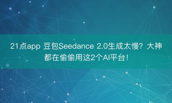 21点app 豆包Seedance 2.0生成太慢？大神都在偷偷用这2个AI平台！