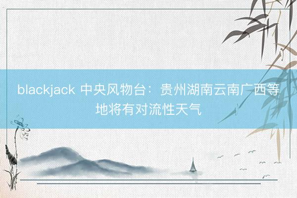 blackjack 中央风物台：贵州湖南云南广西等地将有对流性天气