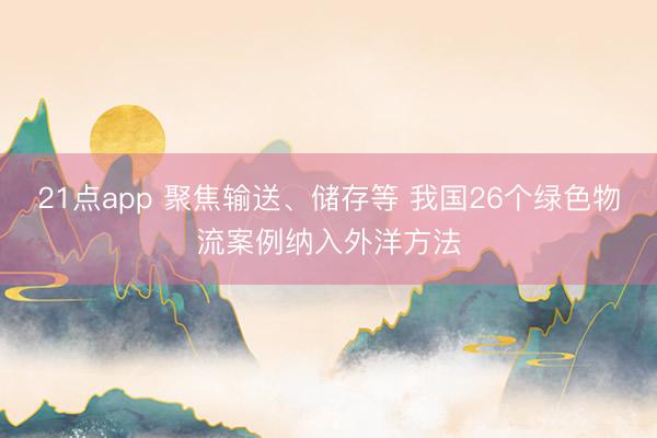 21点app 聚焦输送、储存等 我国26个绿色物流案例纳入外洋方法