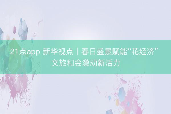 21点app 新华视点｜春日盛景赋能“花经济” 文旅和会激动新活力