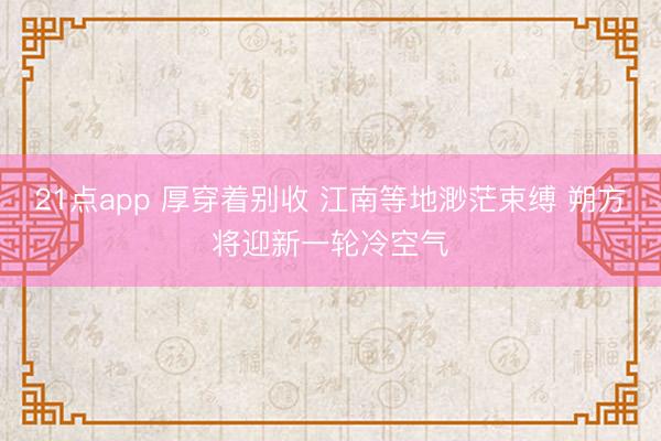21点app 厚穿着别收 江南等地渺茫束缚 朔方将迎新一轮冷空气