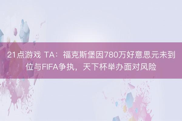 21点游戏 TA：福克斯堡因780万好意思元未到位与FIFA争执，天下杯举办面对风险