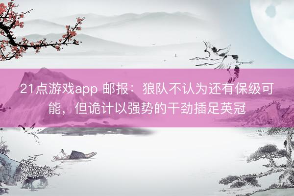 21点游戏app 邮报：狼队不认为还有保级可能，但诡计以强势的干劲插足英冠