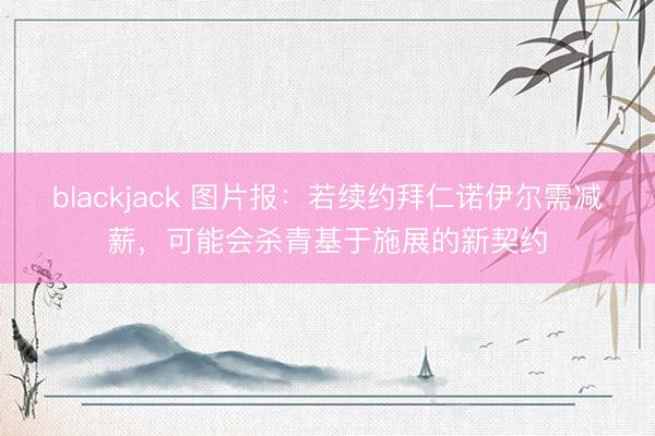 blackjack 图片报：若续约拜仁诺伊尔需减薪，可能会杀青基于施展的新契约