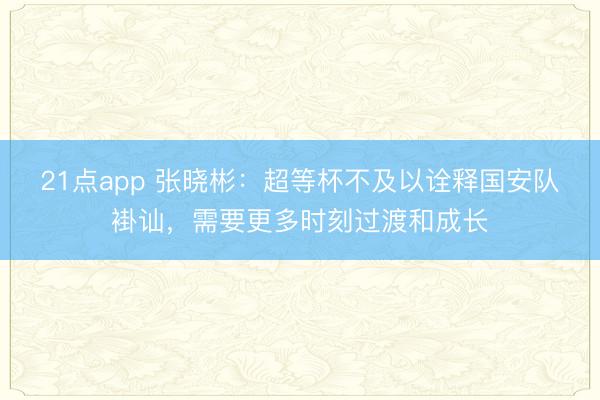 21点app 张晓彬：超等杯不及以诠释国安队褂讪，需要更多时刻过渡和成长