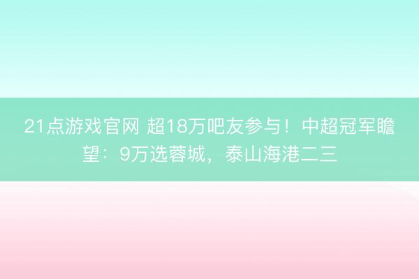21点游戏官网 超18万吧友参与！中超冠军瞻望：9万选蓉城，泰山海港二三