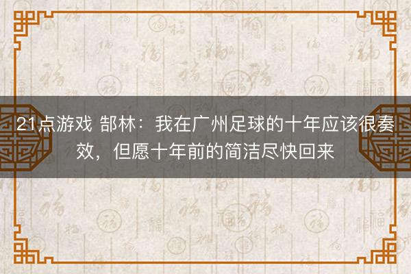 21点游戏 郜林：我在广州足球的十年应该很奏效，但愿十年前的简洁尽快回来