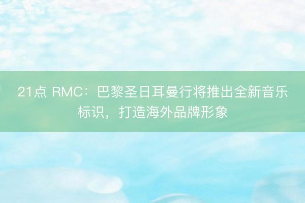 21点 RMC：巴黎圣日耳曼行将推出全新音乐标识，打造海外品牌形象