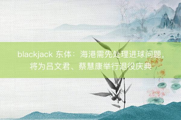 blackjack 东体：海港需先处理进球问题，将为吕文君、蔡慧康举行退役庆典