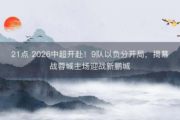 21点 2026中超开赴！9队以负分开局，揭幕战蓉城主场迎战新鹏城