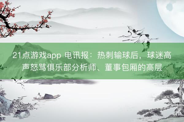 21点游戏app 电讯报：热刺输球后，球迷高声怒骂俱乐部分析师、董事包厢的高层