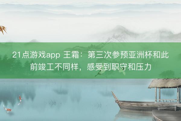 21点游戏app 王霜：第三次参预亚洲杯和此前竣工不同样，感受到职守和压力