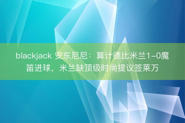 blackjack 安东尼尼：算计德比米兰1-0魔笛进球，米兰缺顶级时尚提议签莱万