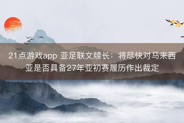 21点游戏app 亚足联文牍长：将尽快对马来西亚是否具备27年亚初赛履历作出裁定