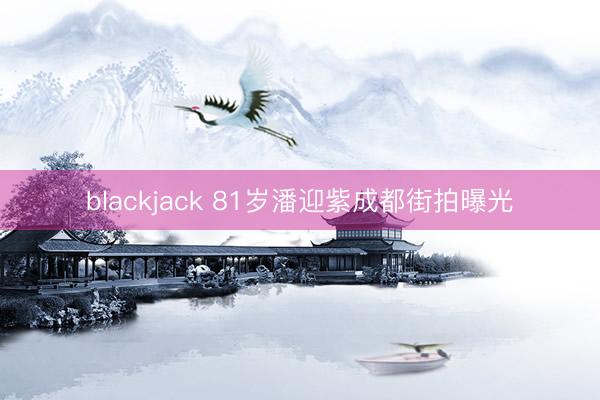 blackjack 81岁潘迎紫成都街拍曝光