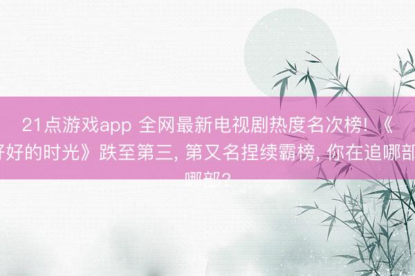 21点游戏app 全网最新电视剧热度名次榜! 《好好的时光》跌至第三， 第又名捏续霸榜， 你在追哪部?