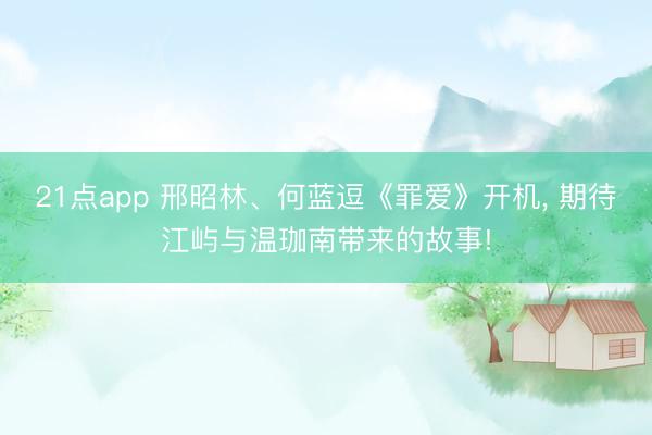 21点app 邢昭林、何蓝逗《罪爱》开机， 期待江屿与温珈南带来的故事!