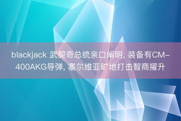 blackjack 武契奇总统亲口阐明， 装备有CM-400AKG导弹， 塞尔维亚旷地打击智商擢升