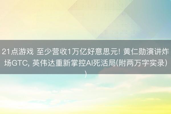 21点游戏 至少营收1万亿好意思元! 黄仁勋演讲炸场GTC， 英伟达重新掌控AI死活局(附两万字实录)