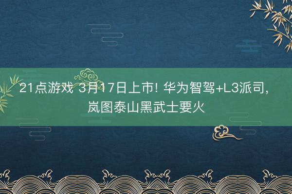 21点游戏 3月17日上市! 华为智驾+L3派司， 岚图泰山黑武士要火