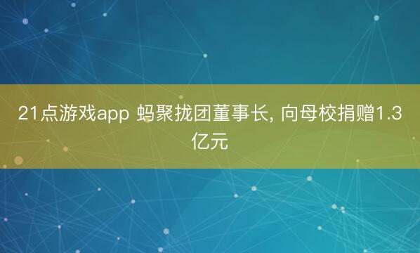21点游戏app 蚂聚拢团董事长， 向母校捐赠1.3亿元